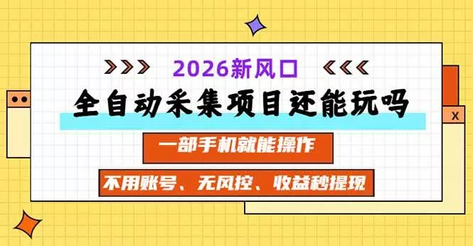 （20533期）全自动采集项目还能玩吗？2026实测新风口 一部手机就能操作