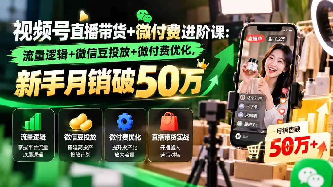 （20886期）视频号直播带货+微付费进阶课-更新1010：流量逻辑+微信豆投放+微付费优化，新手月销破50万