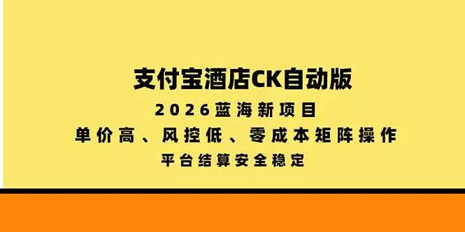 （20962期）支付宝酒店ck自动版，2026蓝海新项目，单价高，风控低，零成本矩阵操作，平台结算安全稳定