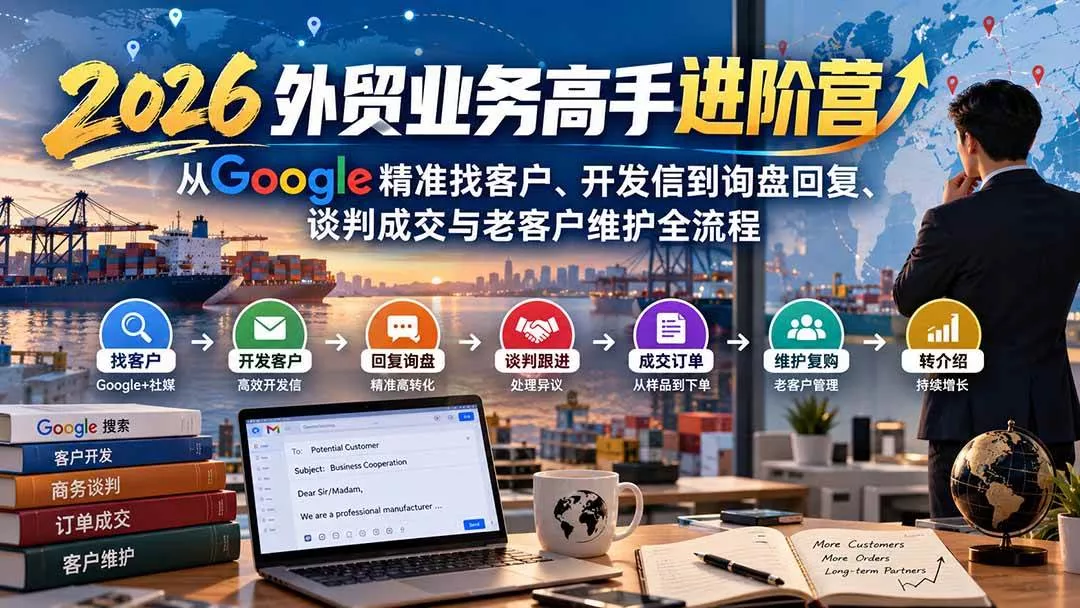 （20690期）2026外贸业务高手进阶营：从Google精准找客户、开发信到询盘回复、谈判成交与老客户维护全流程