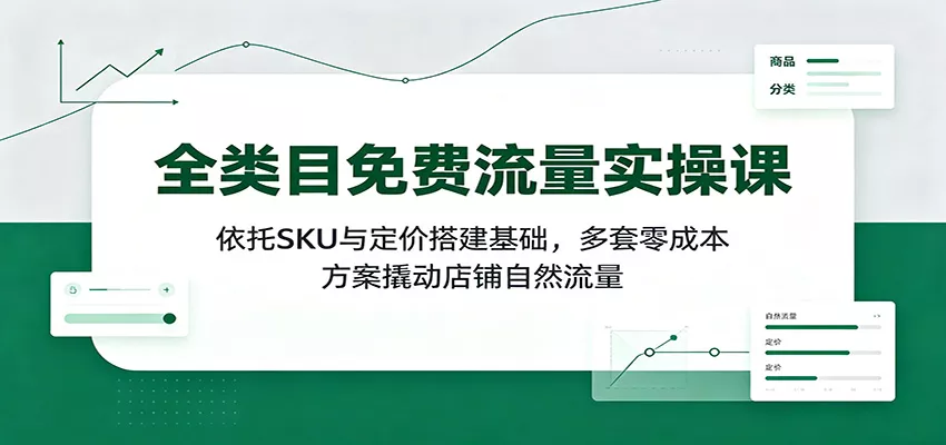 全类目免费流量实操课：依托SKU与定价搭建基础，多套零成本方案撬动店铺自然流量